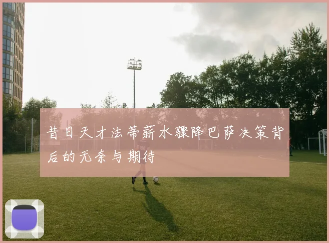 昔日天才法蒂薪水骤降巴萨决策背后的无奈与期待