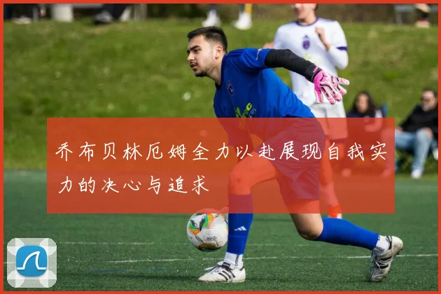 乔布贝林厄姆全力以赴展现自我实力的决心与追求
