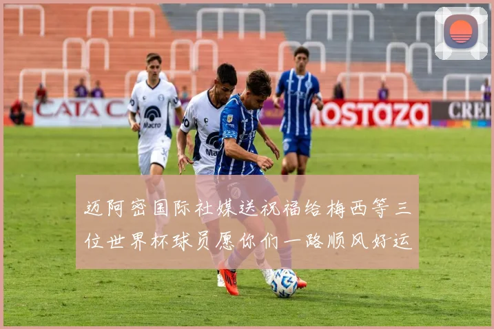 迈阿密国际社媒送祝福给梅西等三位世界杯球员愿你们一路顺风好运常伴