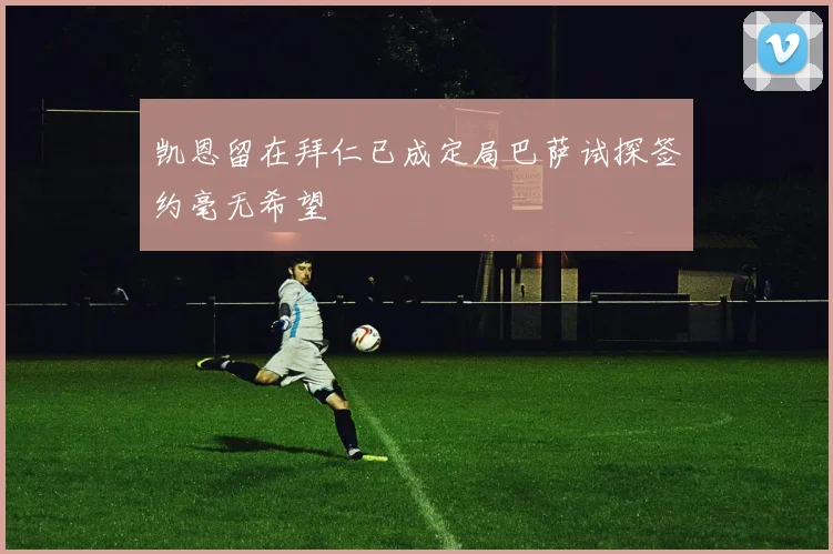 凯恩留在拜仁已成定局巴萨试探签约毫无希望