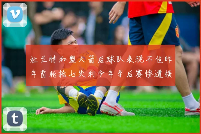 杜兰特加盟火箭后球队表现不佳昨年首轮抢七失利今年季后赛惨遭横扫