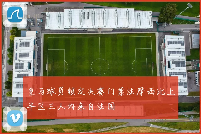 皇马球员锁定决赛门票法摩西比上半区三人均来自法国