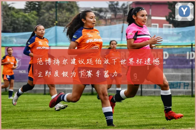 范博梅尔建议廷伯放下世界杯遗憾立即度假为下赛季蓄力