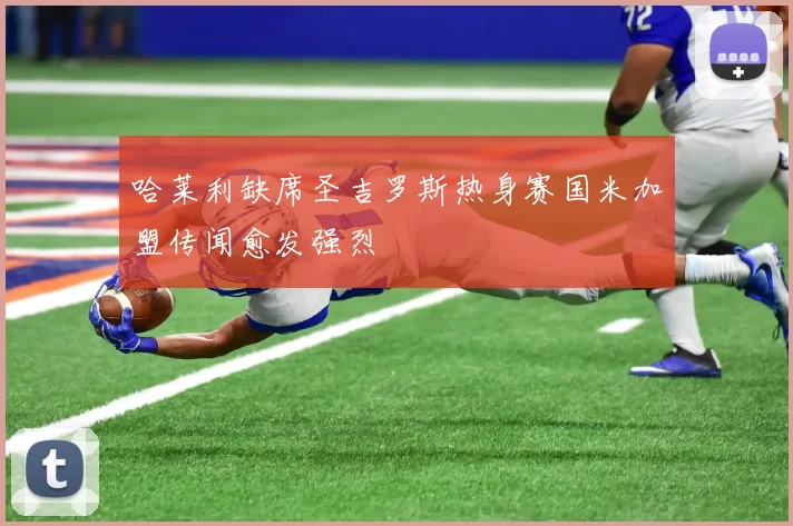 哈莱利缺席圣吉罗斯热身赛国米加盟传闻愈发强烈