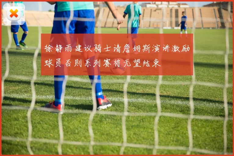 徐静雨建议骑士请詹姆斯演讲激励球员否则系列赛将无望结束