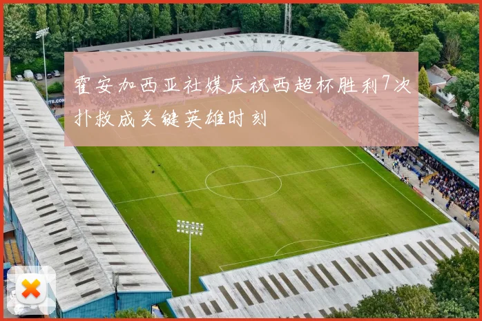 霍安加西亚社媒庆祝西超杯胜利7次扑救成关键英雄时刻