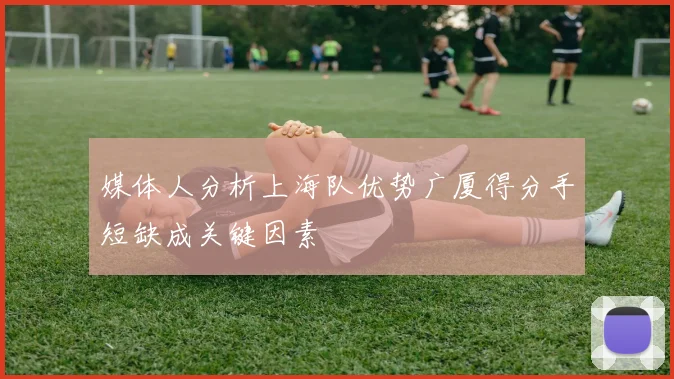 媒体人分析上海队优势广厦得分手短缺成关键因素