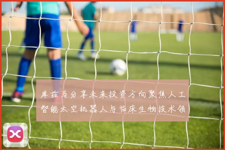 库兹马分享未来投资方向聚焦人工智能太空机器人与临床生物技术领域