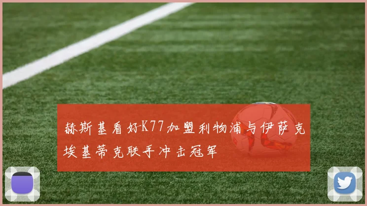 赫斯基看好K77加盟利物浦与伊萨克埃基蒂克联手冲击冠军