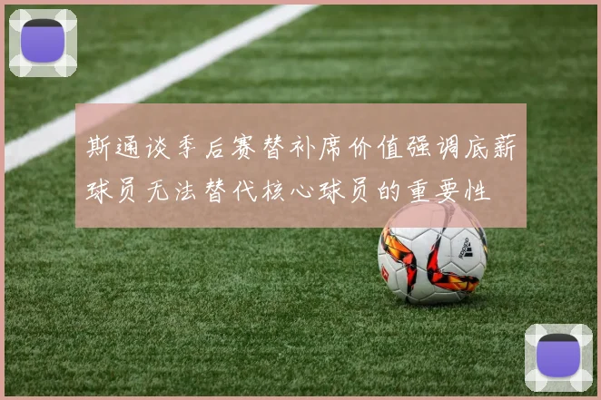 斯通谈季后赛替补席价值强调底薪球员无法替代核心球员的重要性