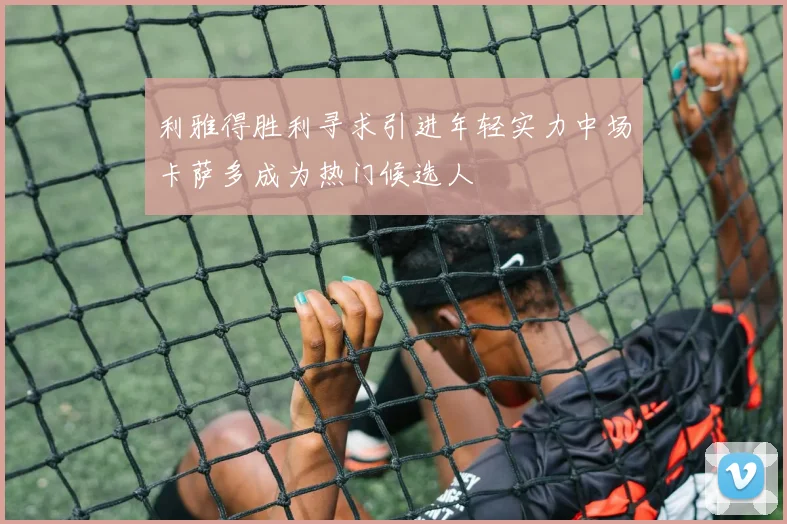 利雅得胜利寻求引进年轻实力中场卡萨多成为热门候选人