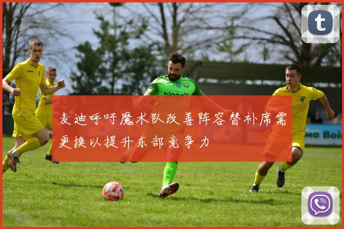 麦迪呼吁魔术队改善阵容替补席需更换以提升东部竞争力