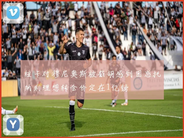 纽卡对穆尼奥斯被截胡感到困惑托纳利理想转会价定在1亿镑